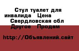 Стул туалет для инвалида › Цена ­ 2 500 - Свердловская обл. Другое » Продам   